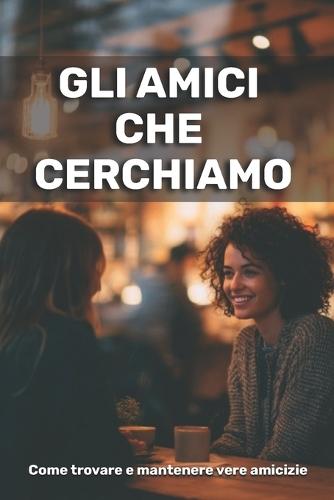 Gli amici che cerchiamo: come trovare e mantenere vere amicizie