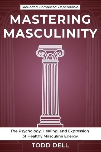 Mastering Masculinity: The Psychology, Healing, and Expression of Healthy Masculine Energy