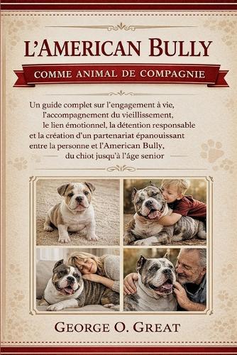 L'American Bully Comme Animal de Compagnie: Un guide complet sur l'engagement à vie, l'accompagnement du vieillissement, le lien émotionnel, la détention responsable et la création d'un partenariat épanouissant entre la personne et l'American Bully,