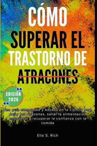 Cómo Superar El Trastorno de Atracones: Una guía compasiva y basada en la ciencia para dejar los atracones, sanar la alimentación emocional y recuperar la confianza con la comida