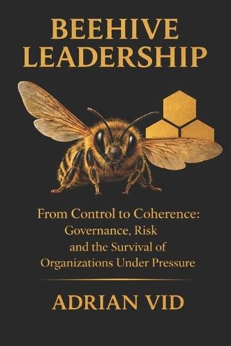 Beehive Leadership: From Control to Coherence: Governance, Risk and the Survival of Organizations Under Pressure