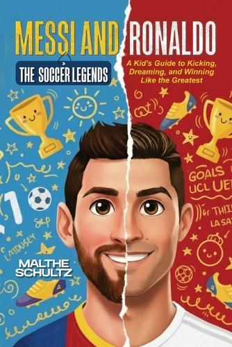Messi and Ronaldo: THE SOCCER LEGENDS: A Kid's Guide to Kicking, Dreaming, and Winning Like the Greatest