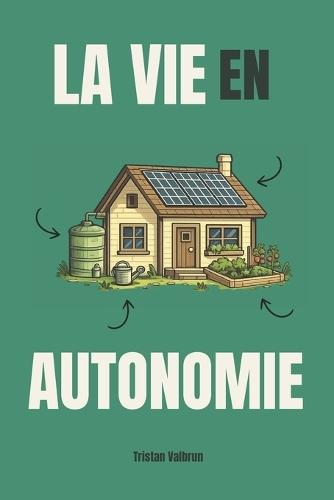 La vie en autonomie: Comment vivre en autosuffisance complète chez soi