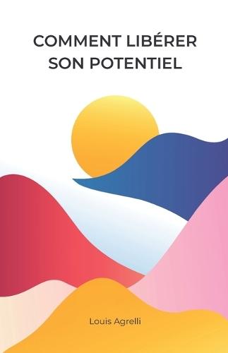 Comment libérer son potentiel: Comprendre, transformer et activer ses ressources intérieures pour construire une vie alignée et durable
