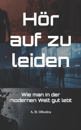 Hör auf zu leiden: Wie man in der modernen Welt gut lebt