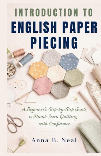 Introduction to English Paper Piecing: A Beginner's Step-by-Step Guide to Hand-Sewn Quilting with Confidence