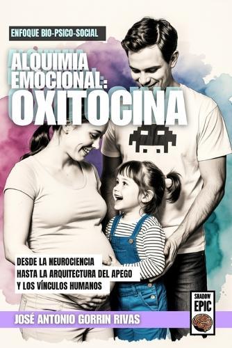 Alquimia Emocional: Oxitocina.: Neurobiología de la Empatía, el Apego y los Vínculos Humanos.