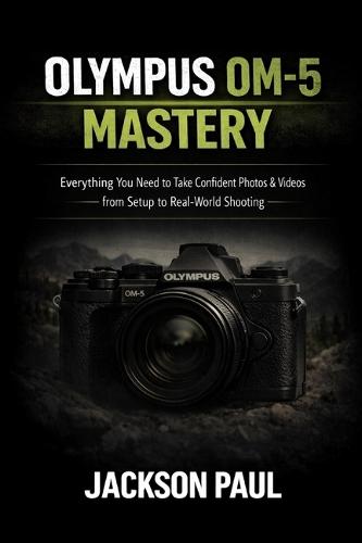 Olympus Om-5 Mastery: Everything You Need to Take Confident Photos & Videos - From Setup to Real-World Shooting