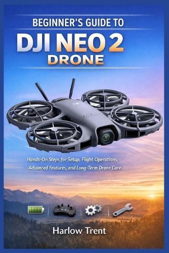 Beginner's Guide to Dji Neo 2 Drone: Hands-On Steps for Setup, Flight Operations, Advanced Features, and Long-Term Drone Care