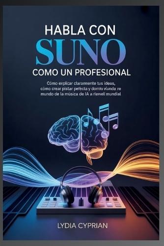 Habla con Suno como un profesional Desplie todo su potencial musical de IA: Cómo explicar claramente tus ideas, cómo crear pistas perfectas Y dominar el mundo de la música de IA a nivel mundial