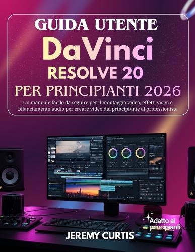 Guida Utente DaVinci Resolve 20 Per Principianti 2026: Un manuale facile da seguire per il montaggio video, effetti visivi e bilanciamento audio per creare video dal principiante al professionista