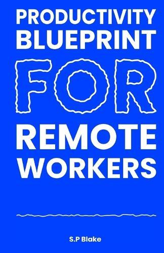 Productivity Blueprint for Remote Workers: How to Focus, Structure Your Day, and Get More Done at Home Without Burning Out