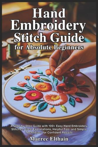 Hand Embroidery Stitch Guide for Absolute Beginners: A Step-by-Step Guide with 100+ Easy Hand Embroidery Stitches, Clear Explanations, Helpful Tips, and Simple Techniques for Confident Results
