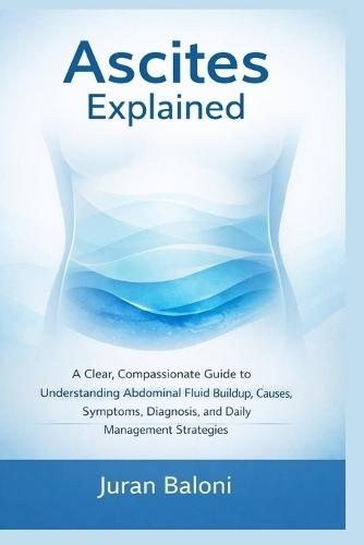 Ascites Explained: A Clear, Compassionate Guide to Understanding Abdominal Fluid Buildup, Causes, Symptoms, Diagnosis, and Daily Management Strategies