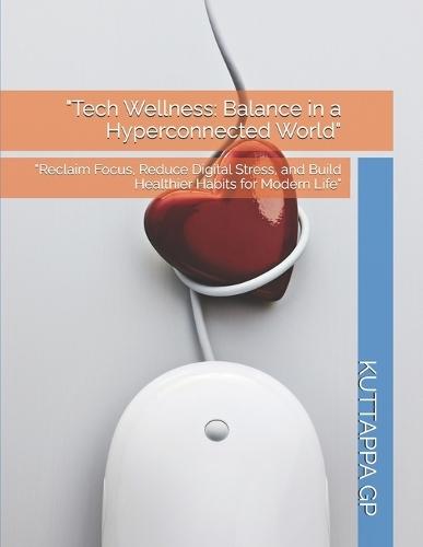 ""Tech Wellness: Balance in a Hyperconnected World"" ""Reclaim Focus, Reduce Digital Stress, and Build Healthier Habits for Modern Life""