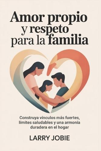 Amor propio y respeto Para la familia: Construya vínculos más fuertes, límites saludables y una armonía duradera en el hogar