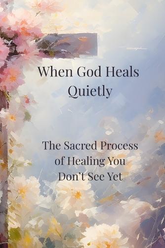 When God Heals Quietly: The Sacred Process of Healing You Don't See Yet