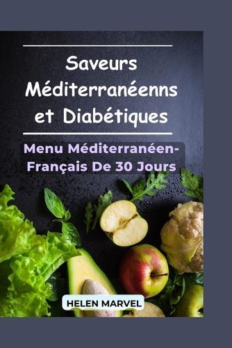 Saveurs Méditerranéennes et Diabétiques: Le Guide Complet du Régime Méditerranéen Pour la Maîtrise de la Glycémie, Inspiré de la Cuisine Française Traditionnelle + Menu de 30 Jours