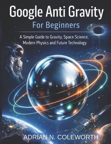 Google Anti Gravity For beginners: A simple Guide to Gravity, space science, modern physics and future Technology