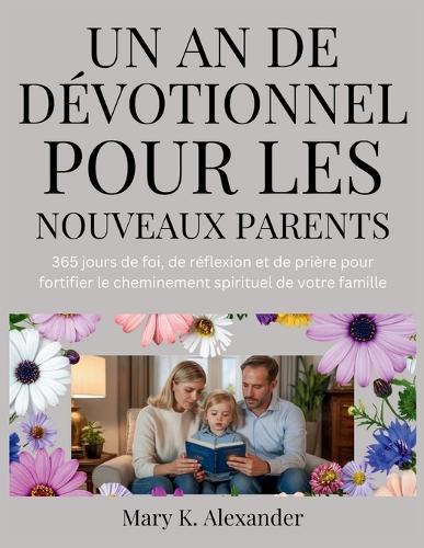 Un an de Dévotionnel Pour Les Nouveaux Parents: 365 jours de foi, de réflexion et de prière pour fortifier le cheminement spirituel de votre famille