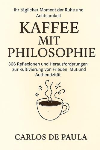 Kaffee mit Philosophie: 366 Reflexionen und Herausforderungen zur Kultivierung von Frieden, Mut und Authentizität