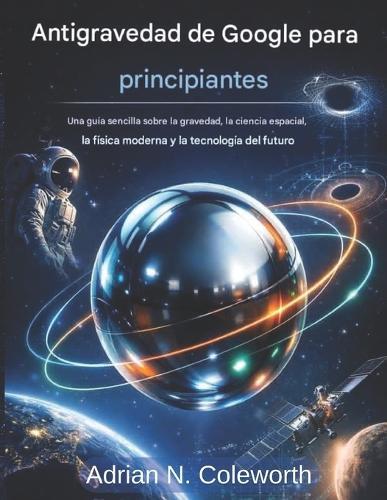 Google Anti Gravity para principiantes: Una guía sencilla sobre la gravedad, la ciencia espacial, la física moderna y la tecnología futura.