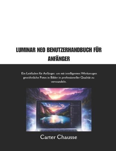 Luminar Neo Benutzerhandbuch Für Anfänger: Ein Leitfaden für Anfänger, um mit intelligenten Werkzeugen gewöhnliche Fotos in Bilder in professioneller Qualität zu verwandeln.