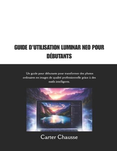 Guide d'Utilisation Luminar Neo Pour Débutants: Un guide pour débutants pour transformer des photos ordinaires en images de qualité professionnelle grâce à des outils intelligents.