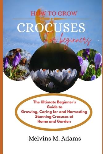 How to grow Crocuses flower for beginners: The Ultimate Beginner's Guide to Growing, Caring for, and Harvesting Stunning Crocuses at Home and garden