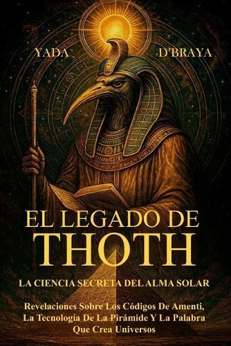 El Legado de Thoth: LA CIENCIA SECRETA DEL ALMA SOLAR: Revelaciones Sobre Los Códigos De Amenti, La Tecnología De La Pirámide Y La Palabra Que Crea Universos