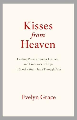 Kisses from Heaven: Healing Poems, Tender Letters, and Embraces of Hope to Soothe Your Heart Through pain