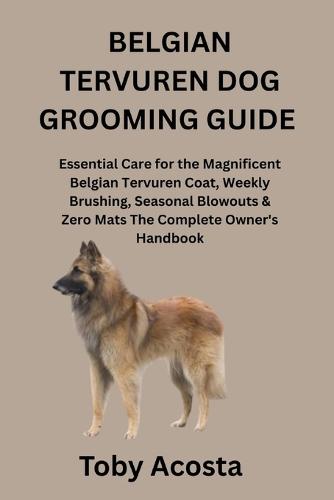 Belgian Tervuren Dog Grooming Guide: Essential Care for the Magnificent Belgian Tervuren Coat, Weekly Brushing, Seasonal Blowouts & Zero Mats The Complete Owner's Handbook