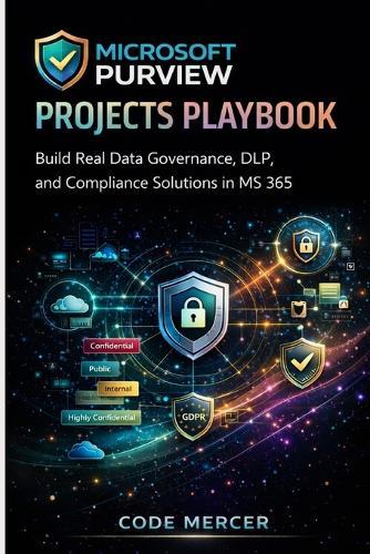 Microsoft Purview Projects Playbook: Build Real Data Governance, DLP, and Compliance Solutions in MS 365