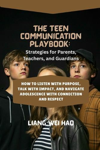 The Teen Communication Playbook: Strategies for Parents, Teachers, and Guardians: How to Listen with Purpose, Talk with Impact, and Navigate Adolescence with Connection and Respect