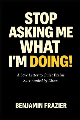 Stop Asking Me What I'm Doing!: A Love Letter to Quiet Brains Surrounded by Chaos
