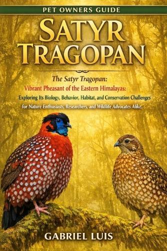 Satyr Tragopan: The Satyr Tragopan: Vibrant Pheasant of the Eastern Himalayas: Exploring Its Biology, Behavior, Habitat, and Conservation Challenges for Nature Enthusiasts, Researchers, and Wildlife Advocates Alike.