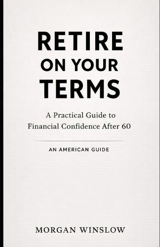 Retire on Your Terms - An American Guide: A Practical Guide to Financial Confidence After 60