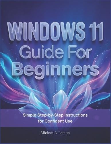 WINDOWS 11 Guide FOR BEGINNERS: Simple Step-by-Step Instructions for Confident Use