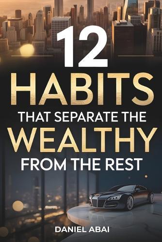 12 Habits That Separate the Wealthy from the Rest: A Clear Guide to Developing the Right Mindset and Habits for Financial Success and Growth