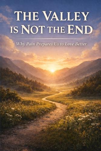 The Valley Is Not the End: Why Pain Prepares Us to Love Better