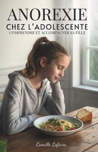 Anorexie Chez L'adolescente: Comprendre et Accompagner Sa Fille