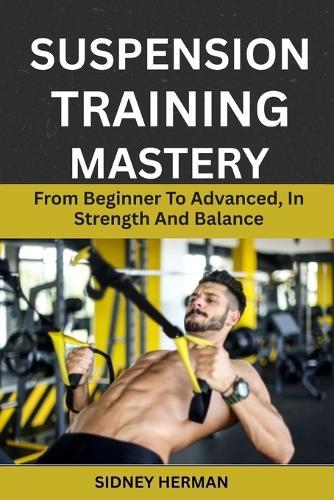 Suspension Training Mastery: From Beginner To Advanced, In Strength And Balance