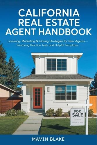 California Real Estate Agent Handbook: Licensing, Marketing & Closing Strategies for New Agents - Featuring Practice Tests and Helpful Templates