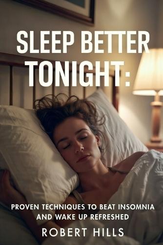 Sleep Better Tonight: Proven Techniques to Beat Insomnia and Wake Up Refreshed