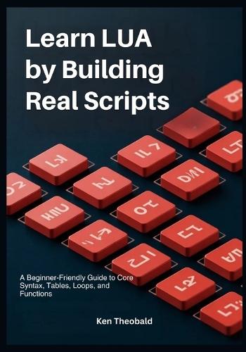 Learn Lua by Building Real Scripts: A Beginner-Friendly Guide to Core Syntax, Tables, Loops, and Functions