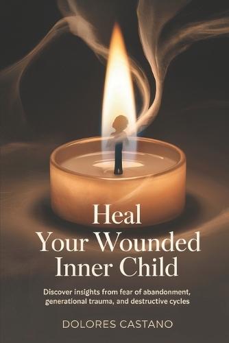Heal Your Wounded Inner Child: Discover insights from fear of abandonment, generational trauma, and destructive cycles