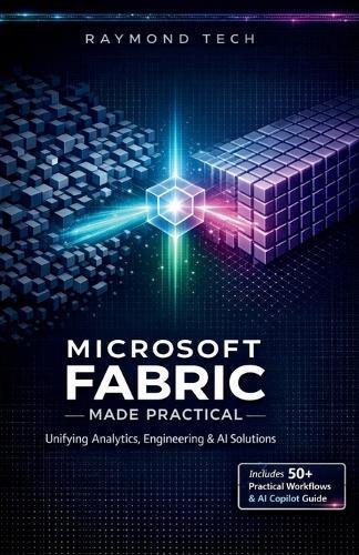 Microsoft Fabric Made Practical: A Hands-On Guide to Unified Analytics, Data Engineering, and AI Workflows