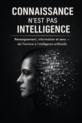 Connaissance n'est pas Intelligence: Renseignement, information et sens - de l'homme à l'intelligence artificielle