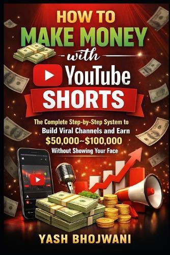 How to Make Money with YouTube Shorts: The Complete Step-by-Step System to Build Viral Channels and Earn $50,000-$100,000 Without Showing Your Face