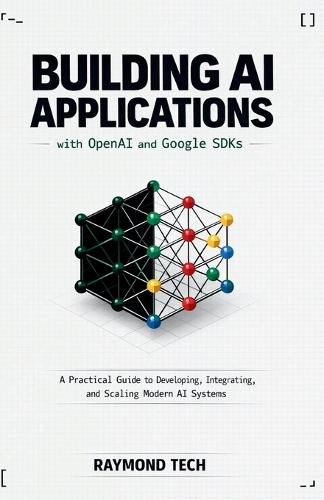 Building AI Applications with OpenAI and Google SDKs: A Practical Guide to Developing, Integrating, and Scaling Modern AI Systems